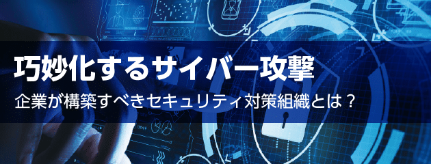 巧妙化するサイバー攻撃、企業が構築すべきセキュリティ対策組織とは？