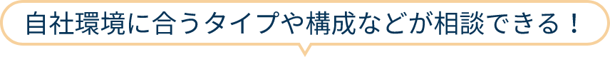 自社環境に合うタイプや構成などが相談できる！