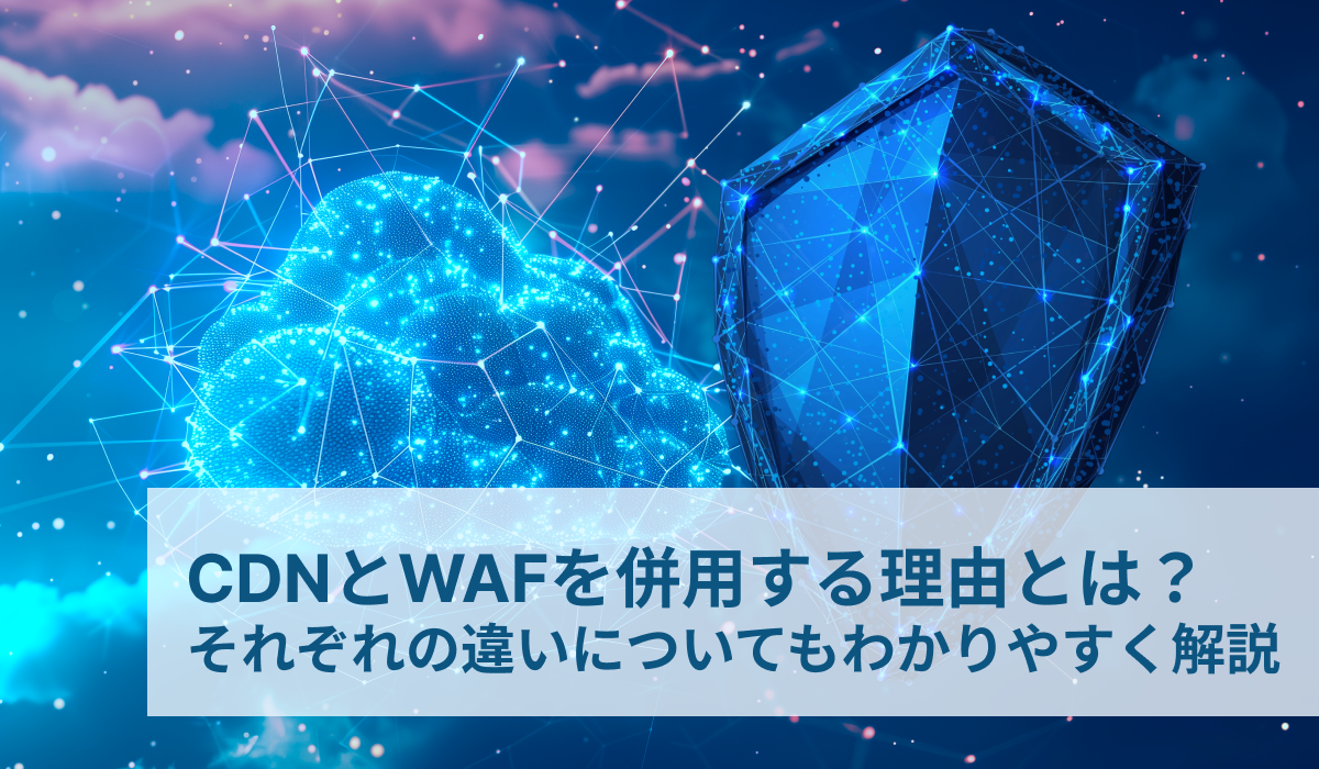 CDNとWAFを併用する理由とは？それぞれの違いについてもわかりやすく解説